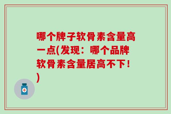 哪个牌子软骨素含量高一点(发现：哪个品牌软骨素含量居高不下！)