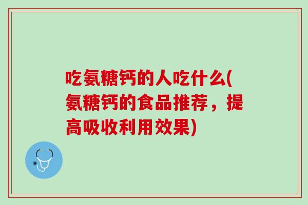 吃氨糖钙的人吃什么(氨糖钙的食品推荐，提高吸收利用效果)