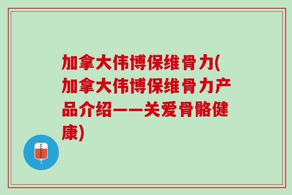 加拿大伟博保维骨力(加拿大伟博保维骨力产品介绍——关爱骨骼健康)
