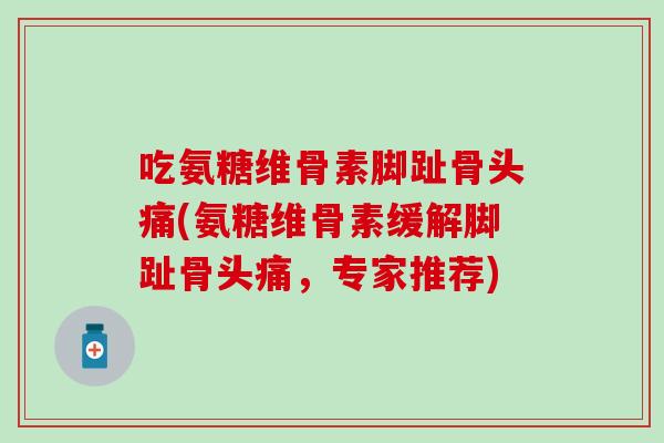 吃氨糖维骨素脚趾骨头痛(氨糖维骨素缓解脚趾骨头痛，专家推荐)