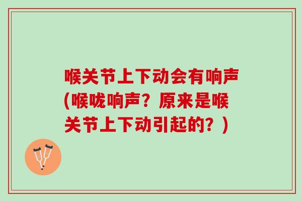 喉关节上下动会有响声(喉咙响声？原来是喉关节上下动引起的？)