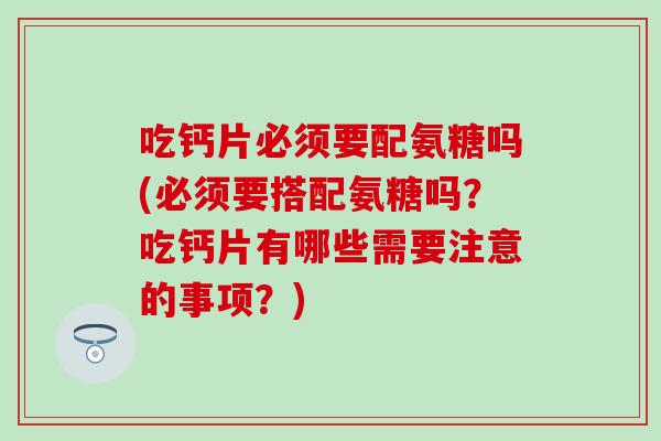 吃钙片必须要配氨糖吗(必须要搭配氨糖吗？吃钙片有哪些需要注意的事项？)