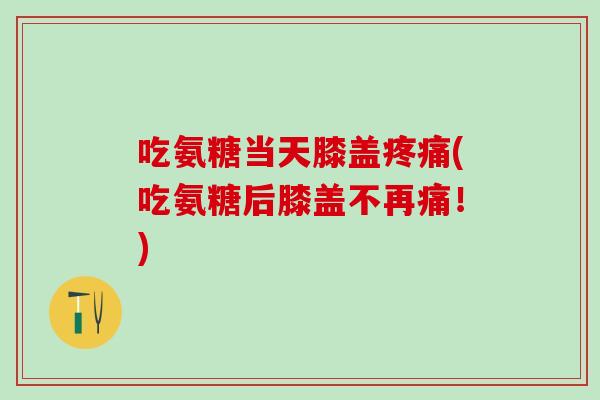 吃氨糖当天膝盖疼痛(吃氨糖后膝盖不再痛！)