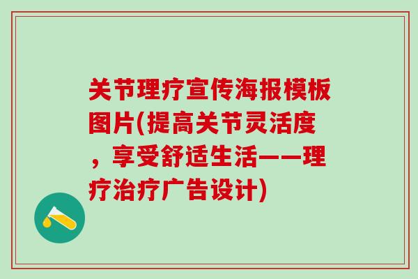 关节理疗宣传海报模板图片(提高关节灵活度，享受舒适生活——理疗治疗广告设计)