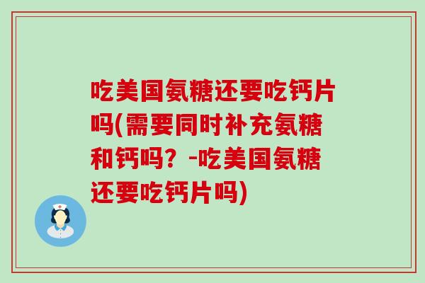 吃美国氨糖还要吃钙片吗(需要同时补充氨糖和钙吗？-吃美国氨糖还要吃钙片吗)
