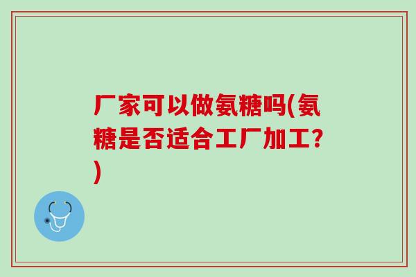 厂家可以做氨糖吗(氨糖是否适合工厂加工？)