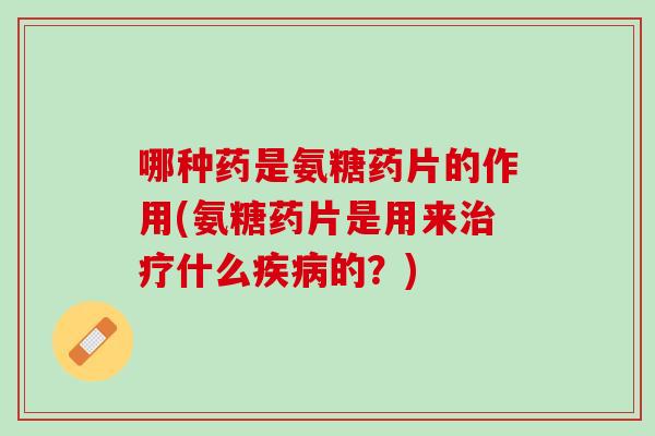 哪种药是氨糖药片的作用(氨糖药片是用来治疗什么疾病的？)