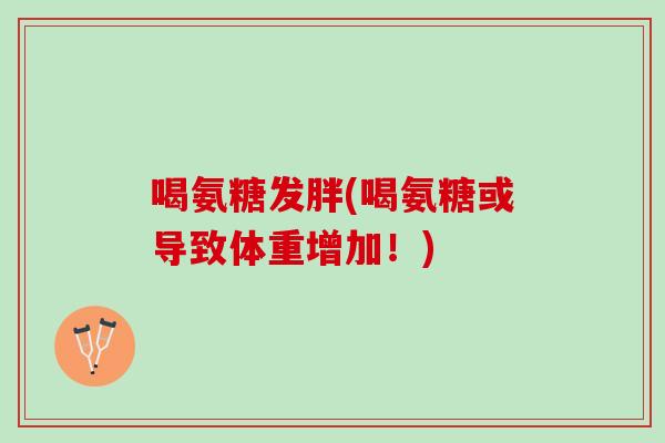 喝氨糖发胖(喝氨糖或导致体重增加！)