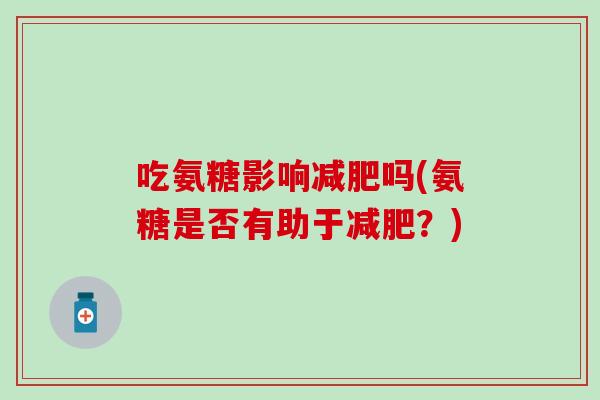吃氨糖影响减肥吗(氨糖是否有助于减肥？)