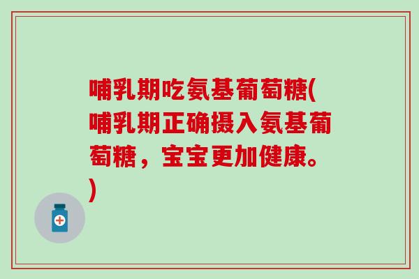 哺乳期吃氨基葡萄糖(哺乳期正确摄入氨基葡萄糖，宝宝更加健康。)