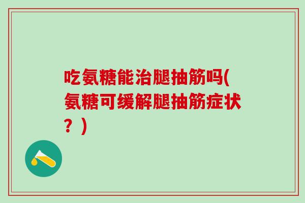 吃氨糖能治腿抽筋吗(氨糖可缓解腿抽筋症状？)