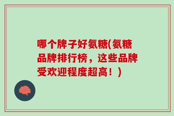 哪个牌子好氨糖(氨糖品牌排行榜，这些品牌受欢迎程度超高！)