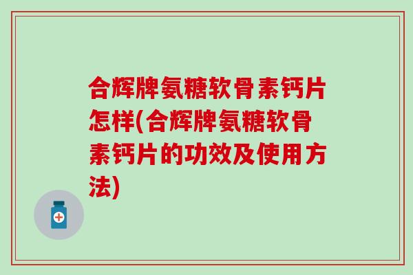 合辉牌氨糖软骨素钙片怎样(合辉牌氨糖软骨素钙片的功效及使用方法)