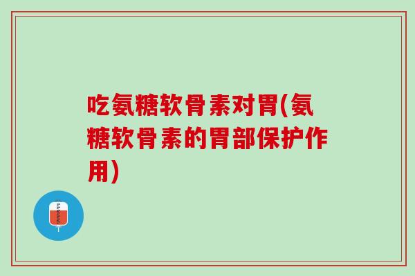 吃氨糖软骨素对胃(氨糖软骨素的胃部保护作用)