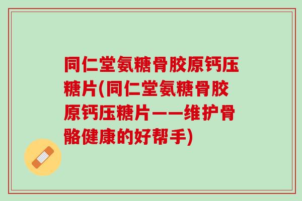 同仁堂氨糖骨胶原钙压糖片(同仁堂氨糖骨胶原钙压糖片——维护骨骼健康的好帮手)