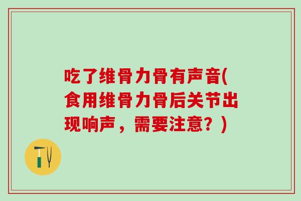 吃了维骨力骨有声音(食用维骨力骨后关节出现响声，需要注意？)