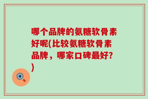 哪个品牌的氨糖软骨素好呢(比较氨糖软骨素品牌，哪家口碑最好？)