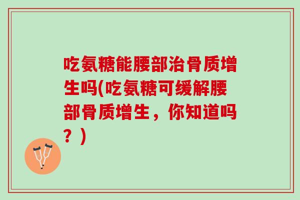 吃氨糖能腰部治骨质增生吗(吃氨糖可缓解腰部骨质增生，你知道吗？)