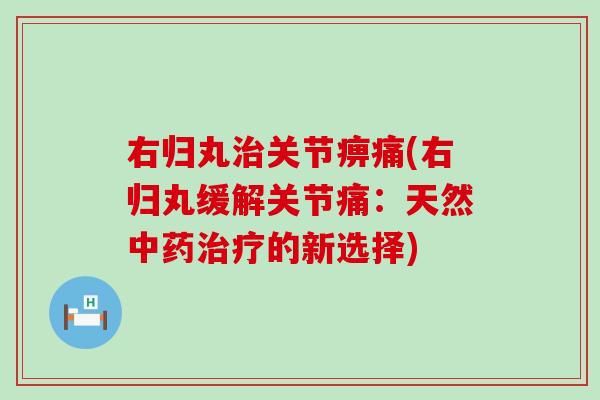 右归丸治关节痹痛(右归丸缓解关节痛：天然中药治疗的新选择)