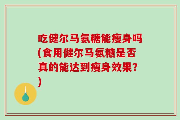 吃健尔马氨糖能瘦身吗(食用健尔马氨糖是否真的能达到瘦身效果？)