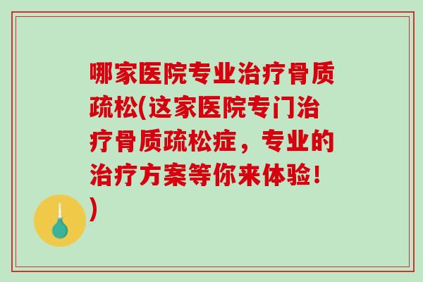 哪家医院专业治疗骨质疏松(这家医院专门治疗骨质疏松症，专业的治疗方案等你来体验！)