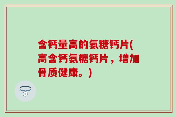 含钙量高的氨糖钙片(高含钙氨糖钙片，增加骨质健康。)