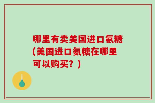 哪里有卖美国进口氨糖(美国进口氨糖在哪里可以购买？)