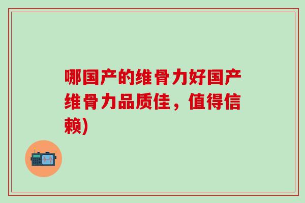 哪国产的维骨力好国产维骨力品质佳，值得信赖)
