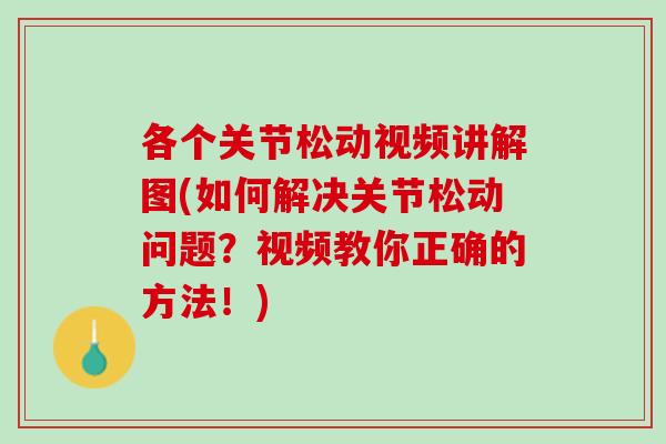 各个关节松动视频讲解图(如何解决关节松动问题？视频教你正确的方法！)