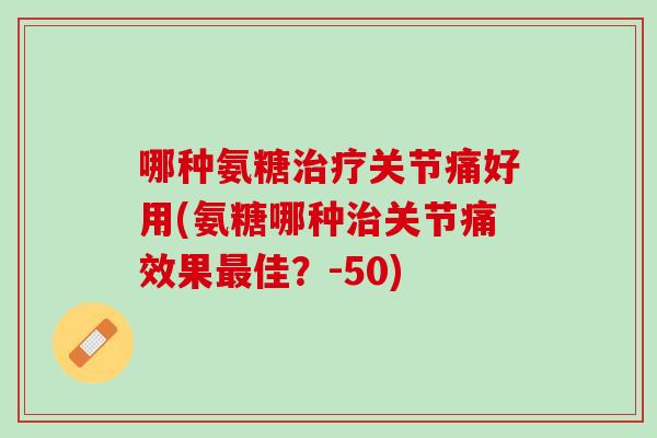 哪种氨糖治疗关节痛好用(氨糖哪种治关节痛效果最佳？-50)