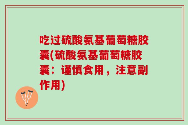 吃过硫酸氨基葡萄糖胶囊(硫酸氨基葡萄糖胶囊：谨慎食用，注意副作用)