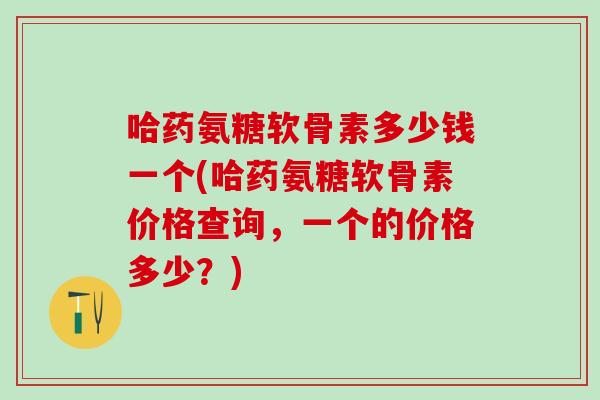 哈药氨糖软骨素多少钱一个(哈药氨糖软骨素价格查询，一个的价格多少？)
