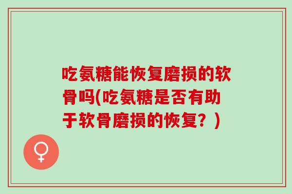 吃氨糖能恢复磨损的软骨吗(吃氨糖是否有助于软骨磨损的恢复？)