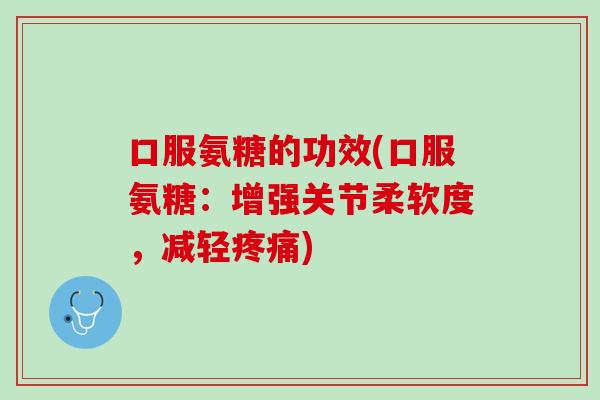 口服氨糖的功效(口服氨糖：增强关节柔软度，减轻疼痛)