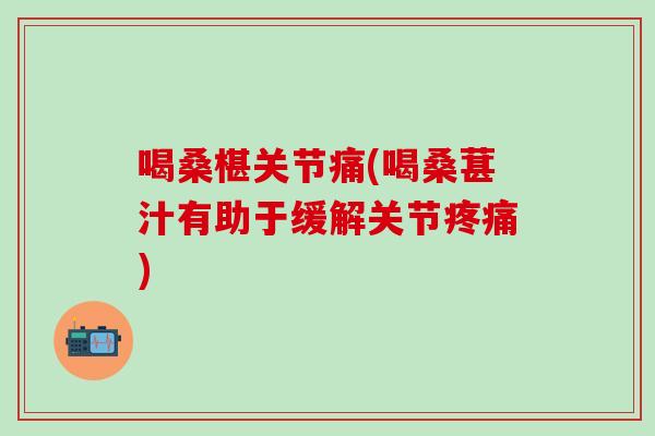 喝桑椹关节痛(喝桑葚汁有助于缓解关节疼痛)