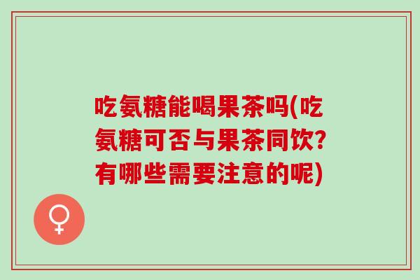 吃氨糖能喝果茶吗(吃氨糖可否与果茶同饮？有哪些需要注意的呢)