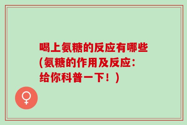 喝上氨糖的反应有哪些(氨糖的作用及反应：给你科普一下！)