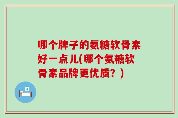 哪个牌子的氨糖软骨素好一点儿(哪个氨糖软骨素品牌更优质？)