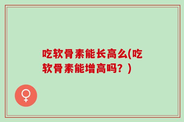 吃软骨素能长高么(吃软骨素能增高吗？)
