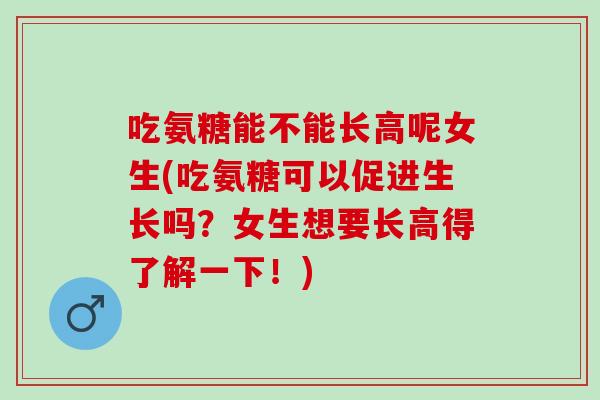 吃氨糖能不能长高呢女生(吃氨糖可以促进生长吗？女生想要长高得了解一下！)