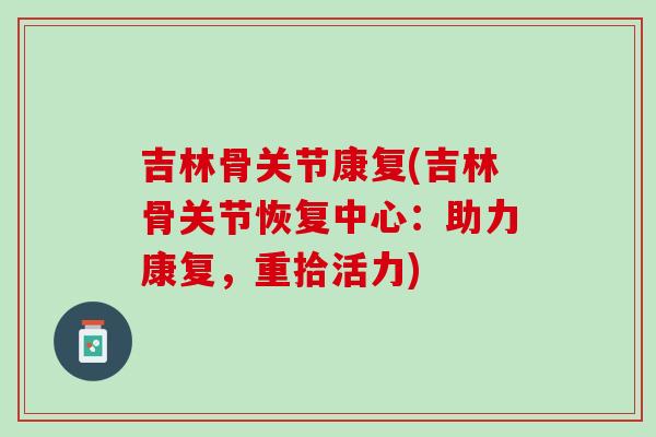 吉林骨关节康复(吉林骨关节恢复中心：助力康复，重拾活力)