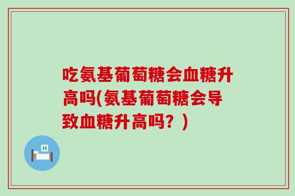 吃氨基葡萄糖会血糖升高吗(氨基葡萄糖会导致血糖升高吗？)
