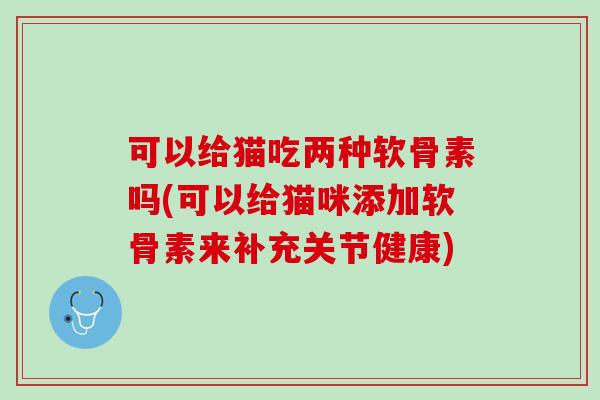 可以给猫吃两种软骨素吗(可以给猫咪添加软骨素来补充关节健康)