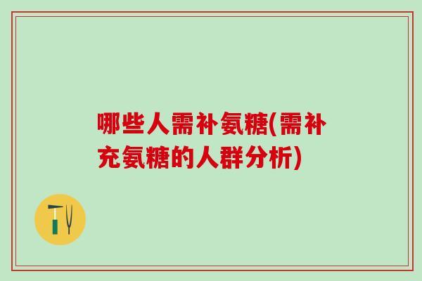 哪些人需补氨糖(需补充氨糖的人群分析)