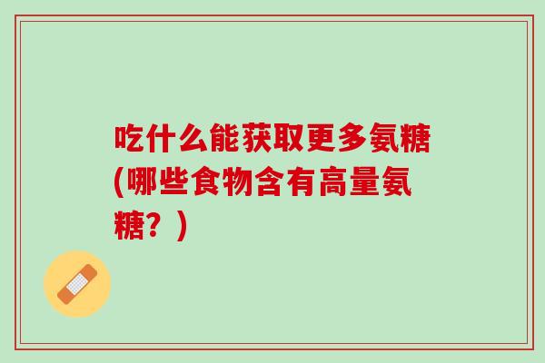 吃什么能获取更多氨糖(哪些食物含有高量氨糖？)