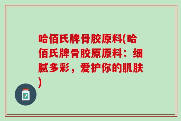 哈佰氏牌骨胶原料(哈佰氏牌骨胶原原料：细腻多彩，爱护你的肌肤)