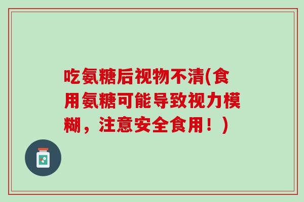 吃氨糖后视物不清(食用氨糖可能导致视力模糊，注意安全食用！)