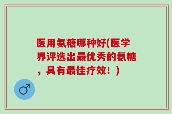 医用氨糖哪种好(医学界评选出最优秀的氨糖，具有最佳疗效！)