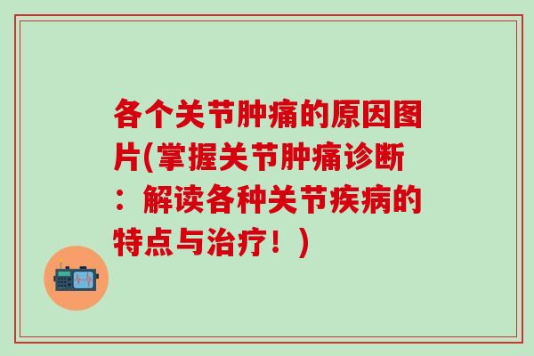 各个关节肿痛的原因图片(掌握关节肿痛诊断：解读各种关节疾病的特点与治疗！)