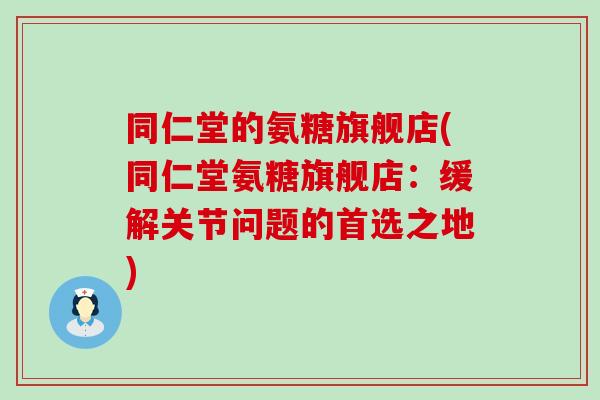 同仁堂的氨糖旗舰店(同仁堂氨糖旗舰店：缓解关节问题的首选之地)